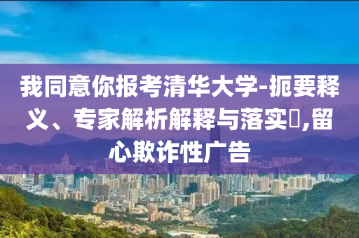 我同意你報(bào)考清華大學(xué)-扼要釋義、專(zhuān)家解析解釋與落實(shí)?,留心欺詐性廣告