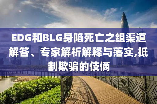 EDG和BLG身陷死亡之組渠道解答、專(zhuān)家解析解釋與落實(shí),抵制欺騙的伎倆