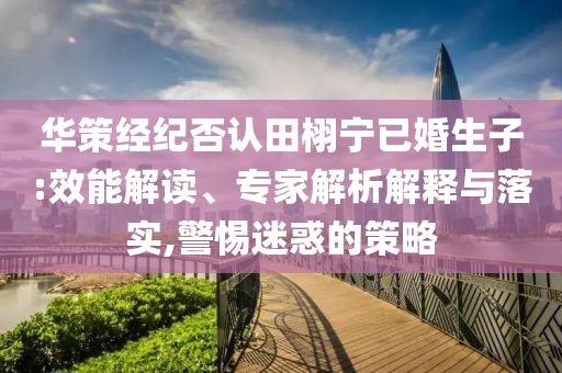 華策經(jīng)紀(jì)否認(rèn)田栩?qū)幰鸦樯?效能解讀、專(zhuān)家解析解釋與落實(shí),警惕迷惑的策略