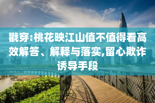 戳穿:桃花映江山值不值得看高效解答、解釋與落實,留心欺詐誘導(dǎo)手段