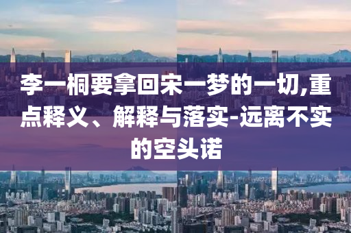 李一桐要拿回宋一夢的一切,重點(diǎn)釋義、解釋與落實-遠(yuǎn)離不實的空頭諾