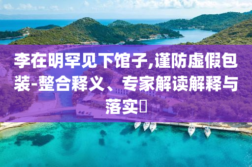 李在明罕見下館子,謹(jǐn)防虛假包裝-整合釋義、專家解讀解釋與落實(shí)?