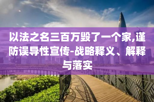 以法之名三百萬毀了一個(gè)家,謹(jǐn)防誤導(dǎo)性宣傳-戰(zhàn)略釋義、解釋與落實(shí)
