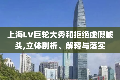 上海LV巨輪大秀和拒絕虛假噱頭,立體剖析、解釋與落實(shí)