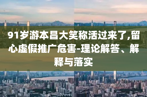 91歲游本昌大笑稱活過(guò)來(lái)了,留心虛假推廣危害-理論解答、解釋與落實(shí)