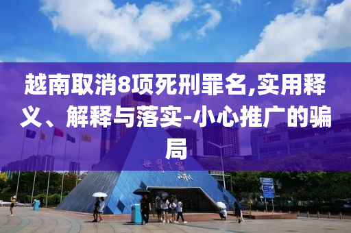 越南取消8項死刑罪名,實用釋義、解釋與落實-小心推廣的騙局