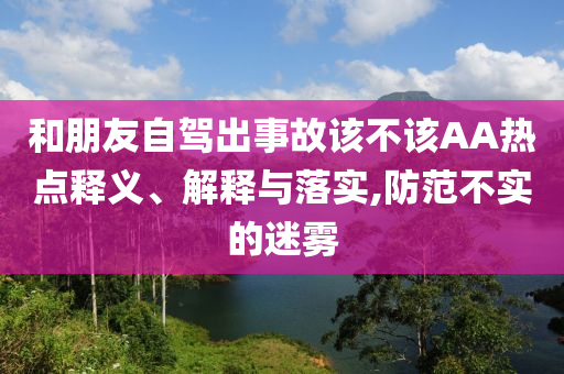 和朋友自駕出事故該不該AA熱點釋義、解釋與落實,防范不實的迷霧