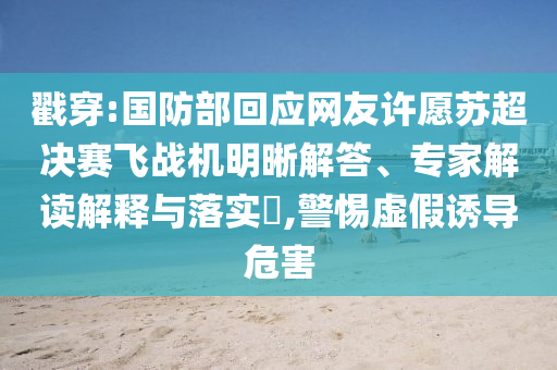戳穿:國防部回應網友許愿蘇超決賽飛戰(zhàn)機明晰解答、專家解讀解釋與落實?,警惕虛假誘導危害