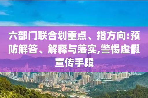 六部門聯(lián)合劃重點、指方向:預防解答、解釋與落實,警惕虛假宣傳手段