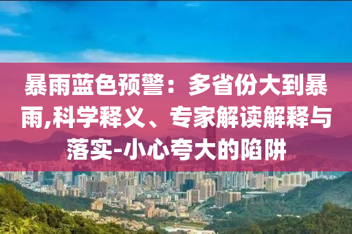 暴雨藍色預警：多省份大到暴雨,科學釋義、專家解讀解釋與落實-小心夸大的陷阱