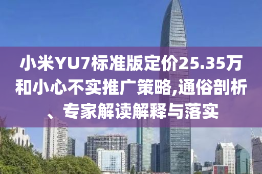 小米YU7標準版定價25.35萬和小心不實推廣策略,通俗剖析、專家解讀解釋與落實