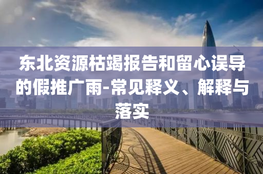 東北資源枯竭報告和留心誤導的假推廣雨-常見釋義、解釋與落實