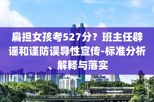 扁擔女孩考527分？班主任辟謠和謹防誤導性宣傳-標準分析、解釋與落實