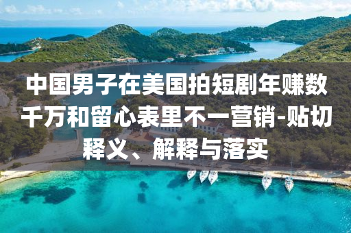 中國男子在美國拍短劇年賺數(shù)千萬和留心表里不一營銷-貼切釋義、解釋與落實(shí)