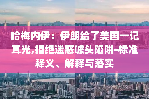 哈梅內(nèi)伊：伊朗給了美國一記耳光,拒絕迷惑噱頭陷阱-標(biāo)準(zhǔn)釋義、解釋與落實(shí)