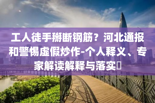 工人徒手掰斷鋼筋？河北通報(bào)和警惕虛假炒作-個人釋義、專家解讀解釋與落實(shí)?