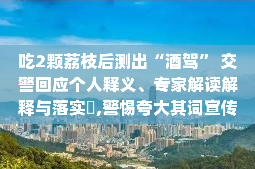 吃2顆荔枝后測出“酒駕” 交警回應(yīng)個人釋義、專家解讀解釋與落實(shí)?,警惕夸大其詞宣傳