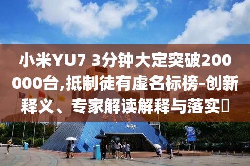 小米YU7 3分鐘大定突破200000臺,抵制徒有虛名標(biāo)榜-創(chuàng)新釋義、專家解讀解釋與落實(shí)?