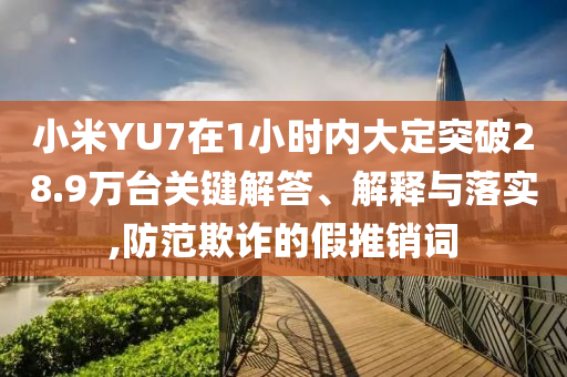 小米YU7在1小時(shí)內(nèi)大定突破28.9萬臺關(guān)鍵解答、解釋與落實(shí),防范欺詐的假推銷詞