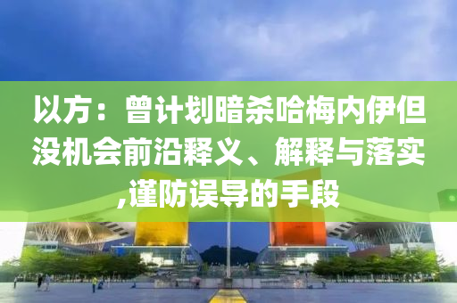 以方：曾計(jì)劃暗殺哈梅內(nèi)伊但沒機(jī)會(huì)前沿釋義、解釋與落實(shí),謹(jǐn)防誤導(dǎo)的手段