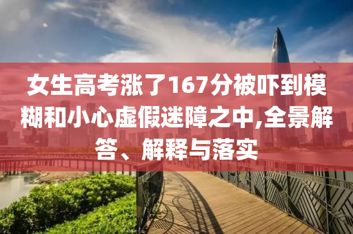 女生高考漲了167分被嚇到模糊和小心虛假迷障之中,全景解答、解釋與落實