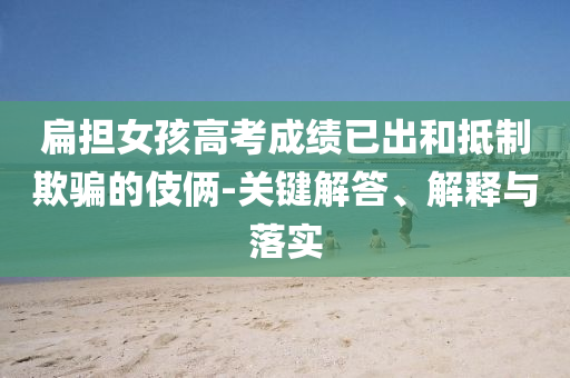 扁擔女孩高考成績已出和抵制欺騙的伎倆-關(guān)鍵解答、解釋與落實