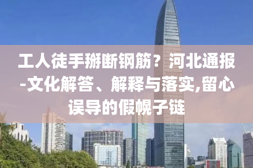 工人徒手掰斷鋼筋？河北通報-文化解答、解釋與落實,留心誤導的假幌子鏈