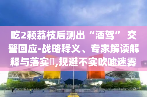 吃2顆荔枝后測出“酒駕” 交警回應-戰(zhàn)略釋義、專家解讀解釋與落實?,規(guī)避不實吹噓迷霧