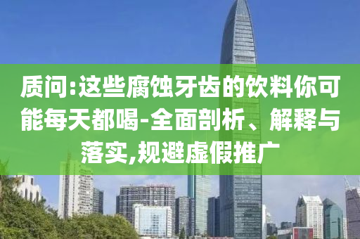 質(zhì)問:這些腐蝕牙齒的飲料你可能每天都喝-全面剖析、解釋與落實(shí),規(guī)避虛假推廣