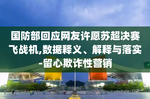 國防部回應(yīng)網(wǎng)友許愿蘇超決賽飛戰(zhàn)機(jī),數(shù)據(jù)釋義、解釋與落實(shí)-留心欺詐性營銷