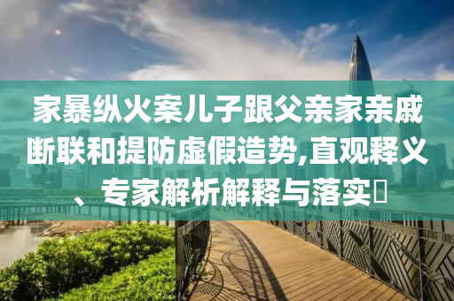 家暴縱火案兒子跟父親家親戚斷聯(lián)和提防虛假造勢,直觀釋義、專家解析解釋與落實(shí)?
