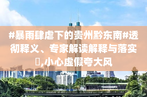 #暴雨肆虐下的貴州黔東南#透徹釋義、專家解讀解釋與落實?,小心虛假夸大風(fēng)