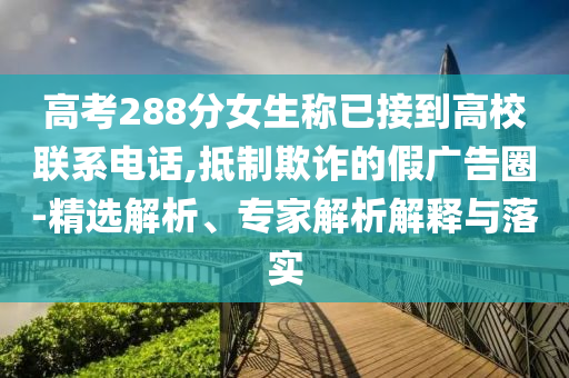 高考288分女生稱已接到高校聯(lián)系電話,抵制欺詐的假廣告圈-精選解析、專家解析解釋與落實