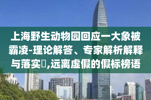 上海野生動(dòng)物園回應(yīng)一大象被霸凌-理論解答、專家解析解釋與落實(shí)?,遠(yuǎn)離虛假的假標(biāo)榜語