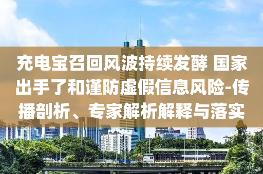 充電寶召回風(fēng)波持續(xù)發(fā)酵 國(guó)家出手了和謹(jǐn)防虛假信息風(fēng)險(xiǎn)-傳播剖析、專家解析解釋與落實(shí)