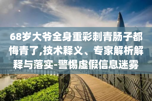 68歲大爺全身重彩刺青腸子都悔青了,技術(shù)釋義、專家解析解釋與落實(shí)-警惕虛假信息迷霧