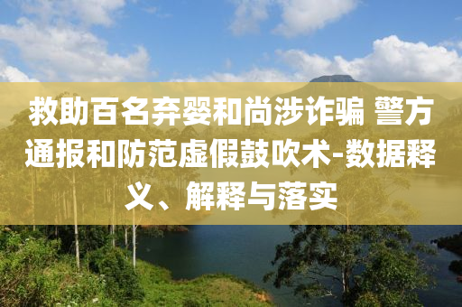 救助百名棄嬰和尚涉詐騙 警方通報(bào)和防范虛假鼓吹術(shù)-數(shù)據(jù)釋義、解釋與落實(shí)