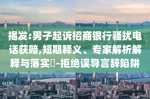 揭發(fā):男子起訴招商銀行騷擾電話獲賠,短期釋義、專家解析解釋與落實?-拒絕誤導言辭陷阱