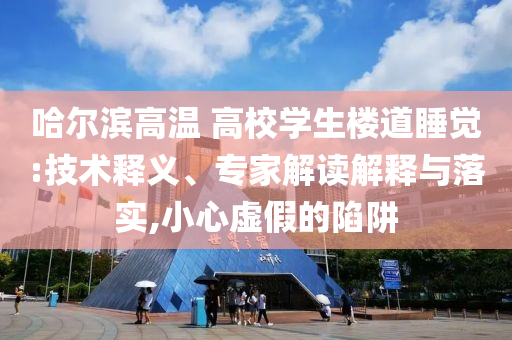 哈爾濱高溫 高校學生樓道睡覺:技術(shù)釋義、專家解讀解釋與落實,小心虛假的陷阱