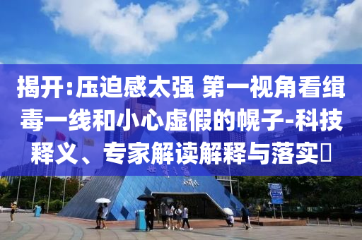 揭開:壓迫感太強 第一視角看緝毒一線和小心虛假的幌子-科技釋義、專家解讀解釋與落實?