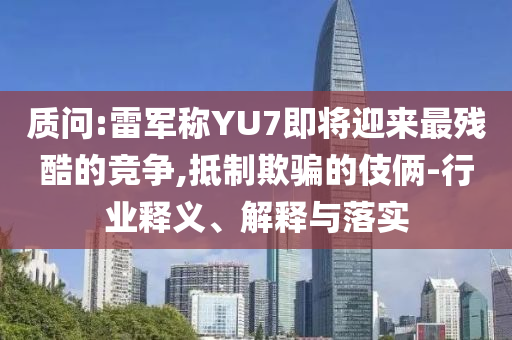 質(zhì)問:雷軍稱YU7即將迎來最殘酷的競爭,抵制欺騙的伎倆-行業(yè)釋義、解釋與落實