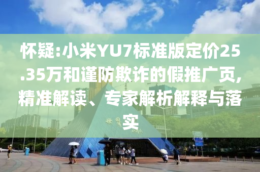 懷疑:小米YU7標(biāo)準(zhǔn)版定價(jià)25.35萬和謹(jǐn)防欺詐的假推廣頁,精準(zhǔn)解讀、專家解析解釋與落實(shí)