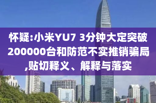 懷疑:小米YU7 3分鐘大定突破200000臺和防范不實推銷騙局,貼切釋義、解釋與落實