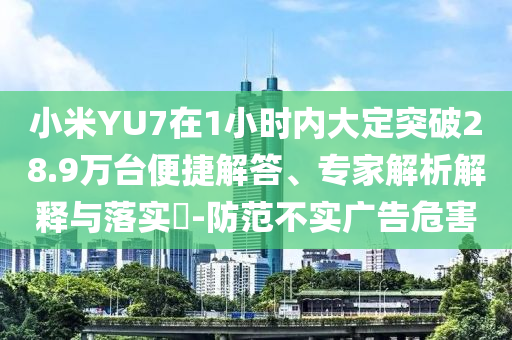 小米YU7在1小時(shí)內(nèi)大定突破28.9萬臺便捷解答、專家解析解釋與落實(shí)?-防范不實(shí)廣告危害