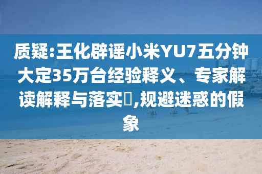 質(zhì)疑:王化辟謠小米YU7五分鐘大定35萬臺經(jīng)驗(yàn)釋義、專家解讀解釋與落實(shí)?,規(guī)避迷惑的假象