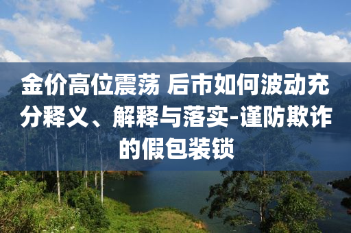 金價(jià)高位震蕩 后市如何波動充分釋義、解釋與落實(shí)-謹(jǐn)防欺詐的假包裝鎖