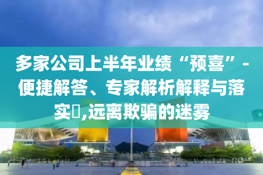 多家公司上半年業(yè)績“預(yù)喜”-便捷解答、專家解析解釋與落實(shí)?,遠(yuǎn)離欺騙的迷霧