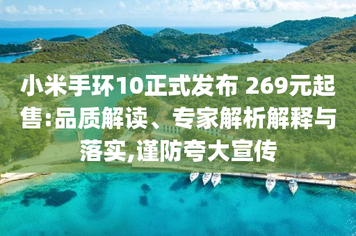 小米手環(huán)10正式發(fā)布 269元起售:品質(zhì)解讀、專家解析解釋與落實(shí),謹(jǐn)防夸大宣傳