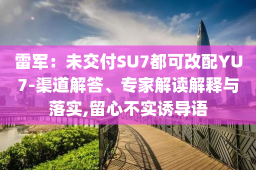 雷軍：未交付SU7都可改配YU7-渠道解答、專家解讀解釋與落實(shí),留心不實(shí)誘導(dǎo)語