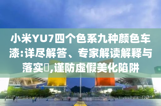 小米YU7四個(gè)色系九種顏色車漆:詳盡解答、專家解讀解釋與落實(shí)?,謹(jǐn)防虛假美化陷阱